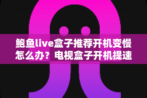 鲍鱼live盒子推荐开机变慢怎么办?电视盒子开机提速与选购优化全攻略 鲍鱼live盒子推荐开机变慢怎么办?电视盒子开机提速与选购优化全攻略