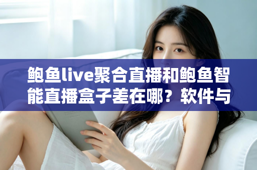鲍鱼live聚合直播和鲍鱼智能直播盒子差在哪?软件与硬件直播方案一次讲透 鲍鱼live聚合直播和鲍鱼智能直播盒子差在哪?软件与硬件直播方案一次讲透