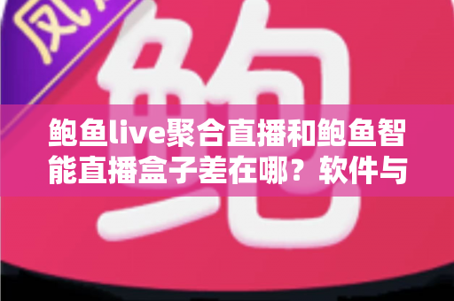 鲍鱼live聚合直播和鲍鱼智能直播盒子差在哪?软件与硬件直播方案一次讲透 鲍鱼live聚合直播和鲍鱼智能直播盒子差在哪?软件与硬件直播方案一次讲透