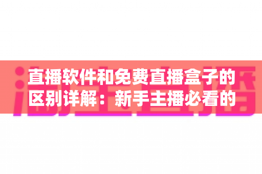 直播软件和免费直播盒子的区别详解：新手主播必看的选购指南与实用建议