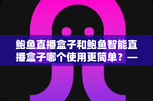 鲍鱼直播盒子和鲍鱼智能直播盒子哪个使用更简单?——两款直播盒子易用性全面对比与新手选购指南 鲍鱼直播盒子和鲍鱼智能直播盒子哪个使用更简单?——两款直播盒子易用性全面对比与新手选购指南