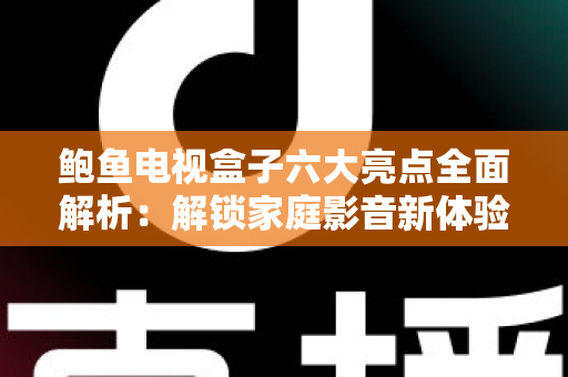 鲍鱼电视盒子六大亮点全面解析:解锁家庭影音新体验的智能之选 鲍鱼电视盒子六大亮点全面解析:解锁家庭影音新体验的智能之选