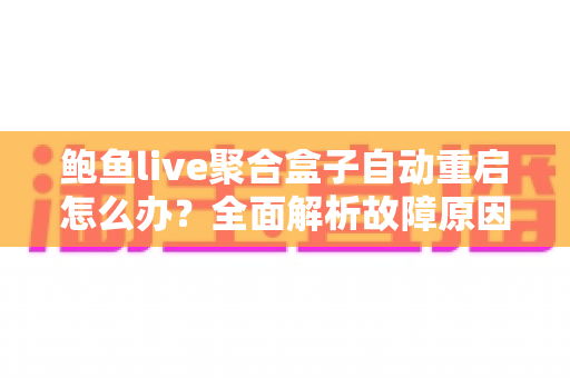 鲍鱼live聚合盒子自动重启怎么办?全面解析故障原因与高效解决方法 鲍鱼live聚合盒子自动重启怎么办?全面解析故障原因与高效解决方法