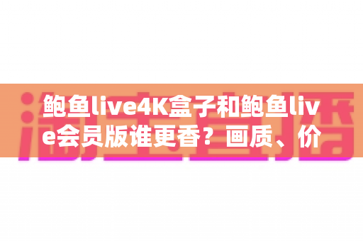 鲍鱼live4K盒子和鲍鱼live会员版谁更香?画质、价格、体验全维度深度对比帮你选对不踩坑 鲍鱼live4K盒子和鲍鱼live会员版谁更香?画质、价格、体验全维度深度对比帮你选对不踩坑