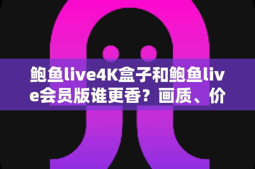 鲍鱼live4K盒子和鲍鱼live会员版谁更香?画质、价格、体验全维度深度对比帮你选对不踩坑 鲍鱼live4K盒子和鲍鱼live会员版谁更香?画质、价格、体验全维度深度对比帮你选对不踩坑