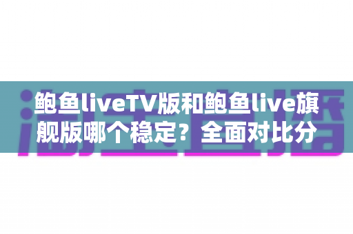鲍鱼liveTV版和鲍鱼live旗舰版哪个稳定?全面对比分析与选购指南 鲍鱼liveTV版和鲍鱼live旗舰版哪个稳定?全面对比分析与选购指南