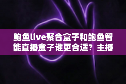 鲍鱼live聚合盒子和鲍鱼智能直播盒子谁更合适?主播设备选型全解析 鲍鱼live聚合盒子和鲍鱼智能直播盒子谁更合适?主播设备选型全解析