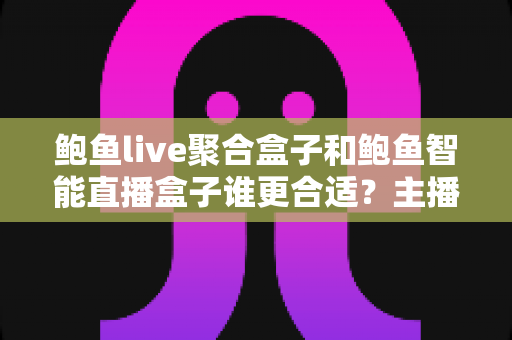 鲍鱼live聚合盒子和鲍鱼智能直播盒子谁更合适?主播设备选型全解析 鲍鱼live聚合盒子和鲍鱼智能直播盒子谁更合适?主播设备选型全解析