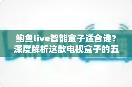 鲍鱼live智能盒子适合谁?深度解析这款电视盒子的五大理想用户群体与购买指南 鲍鱼live智能盒子适合谁?深度解析这款电视盒子的五大理想用户群体与购买指南