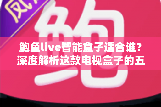 鲍鱼live智能盒子适合谁?深度解析这款电视盒子的五大理想用户群体与购买指南 鲍鱼live智能盒子适合谁?深度解析这款电视盒子的五大理想用户群体与购买指南