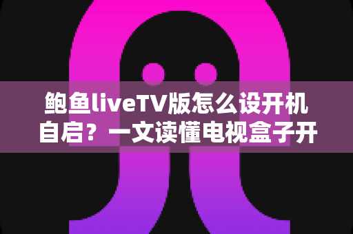 鲍鱼liveTV版怎么设开机自启?一文读懂电视盒子开机直达直播的完整设置教程 鲍鱼liveTV版怎么设开机自启?一文读懂电视盒子开机直达直播的完整设置教程