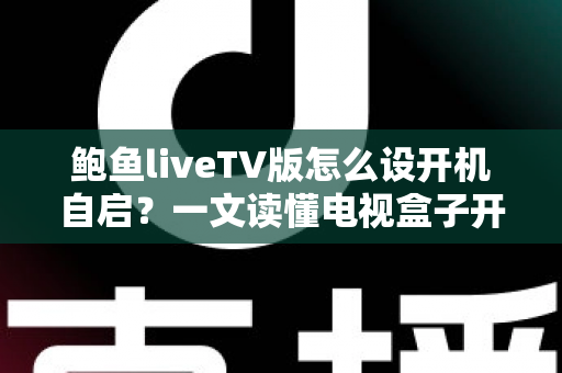 鲍鱼liveTV版怎么设开机自启?一文读懂电视盒子开机直达直播的完整设置教程 鲍鱼liveTV版怎么设开机自启?一文读懂电视盒子开机直达直播的完整设置教程