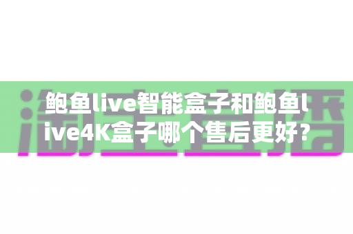 鲍鱼live智能盒子和鲍鱼live4K盒子哪个售后更好?全面对比分析与选购指南 鲍鱼live智能盒子和鲍鱼live4K盒子哪个售后更好?全面对比分析与选购指南