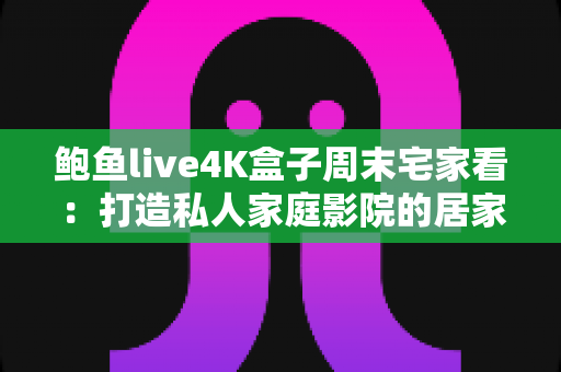 鲍鱼live4K盒子周末宅家看:打造私人家庭影院的居家影音新体验 鲍鱼live4K盒子周末宅家看:打造私人家庭影院的居家影音新体验