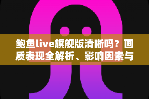 鲍鱼live旗舰版清晰吗?画质表现全解析、影响因素与实用观看指南 鲍鱼live旗舰版清晰吗?画质表现全解析、影响因素与实用观看指南