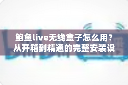 鲍鱼live无线盒子怎么用?从开箱到精通的完整安装设置教程与实用技巧全攻略 鲍鱼live无线盒子怎么用?从开箱到精通的完整安装设置教程与实用技巧全攻略