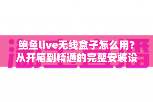鲍鱼live无线盒子怎么用?从开箱到精通的完整安装设置教程与实用技巧全攻略 鲍鱼live无线盒子怎么用?从开箱到精通的完整安装设置教程与实用技巧全攻略