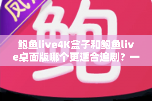 鲍鱼live4K盒子和鲍鱼live桌面版哪个更适合追剧?一篇文章帮你选对最合适的追剧装备 鲍鱼live4K盒子和鲍鱼live桌面版哪个更适合追剧?一篇文章帮你选对最合适的追剧装备