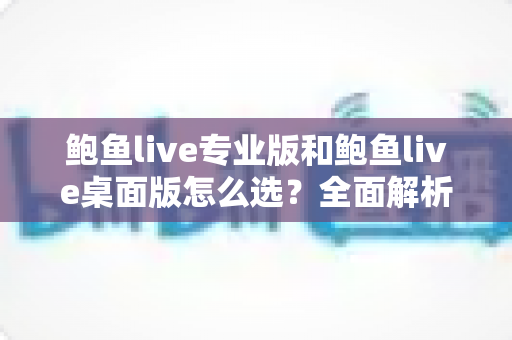 鲍鱼live专业版和鲍鱼live桌面版怎么选?全面解析两大版本差异与选购指南 鲍鱼live专业版和鲍鱼live桌面版怎么选?全面解析两大版本差异与选购指南