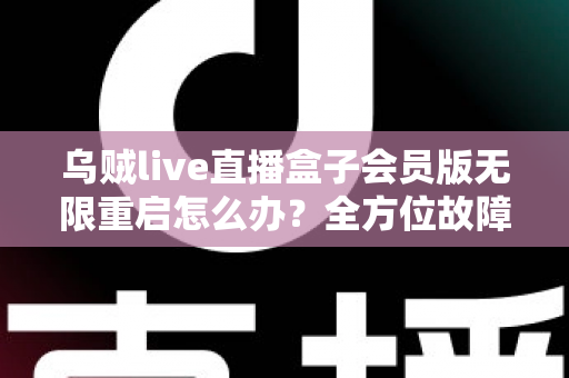 乌贼live直播盒子会员版无限重启怎么办?全方位故障排查与实用解决方案大公开 乌贼live直播盒子会员版无限重启怎么办?全方位故障排查与实用解决方案大公开