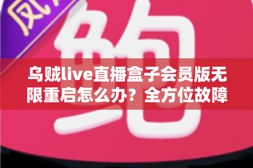 乌贼live直播盒子会员版无限重启怎么办？全方位故障排查与实用解决方案大公开