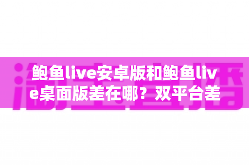 鲍鱼live安卓版和鲍鱼live桌面版差在哪?双平台差异一次讲清的实用选择指南 鲍鱼live安卓版和鲍鱼live桌面版差在哪?双平台差异一次讲清的实用选择指南