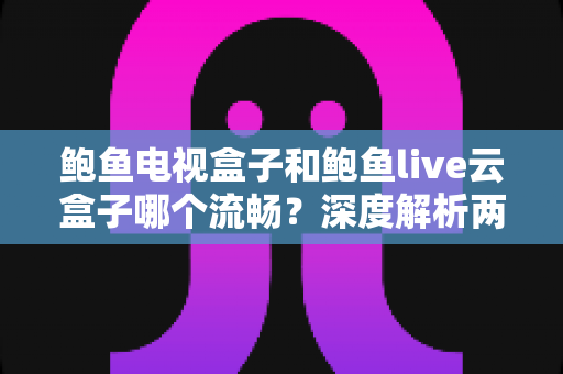 鲍鱼电视盒子和鲍鱼live云盒子哪个流畅？深度解析两款盒子的性能差异与选购指南