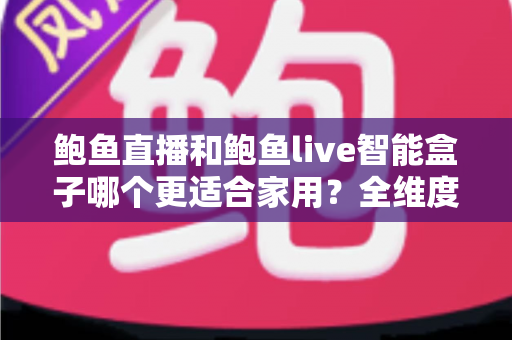 鲍鱼直播和鲍鱼live智能盒子哪个更适合家用?全维度家用观影方案深度对比与选购指南 鲍鱼直播和鲍鱼live智能盒子哪个更适合家用?全维度家用观影方案深度对比与选购指南