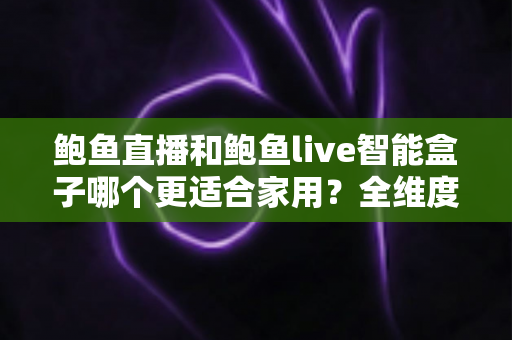 鲍鱼直播和鲍鱼live智能盒子哪个更适合家用?全维度家用观影方案深度对比与选购指南 鲍鱼直播和鲍鱼live智能盒子哪个更适合家用?全维度家用观影方案深度对比与选购指南