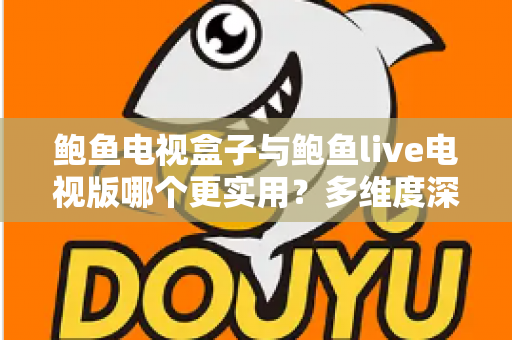 鲍鱼电视盒子与鲍鱼live电视版哪个更实用？多维度深度对比与选购指南