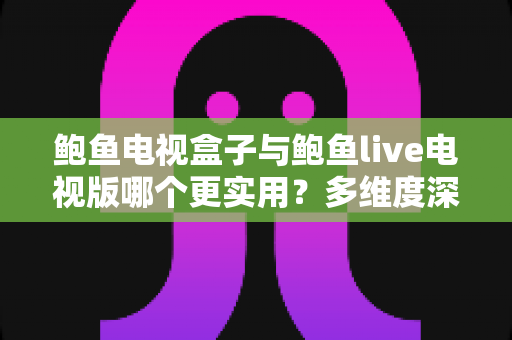鲍鱼电视盒子与鲍鱼live电视版哪个更实用？多维度深度对比与选购指南