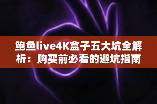 鲍鱼live4K盒子五大坑全解析:购买前必看的避坑指南,别再花冤枉钱! 鲍鱼live4K盒子五大坑全解析:购买前必看的避坑指南,别再花冤枉钱!