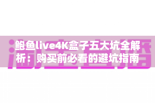 鲍鱼live4K盒子五大坑全解析:购买前必看的避坑指南,别再花冤枉钱! 鲍鱼live4K盒子五大坑全解析:购买前必看的避坑指南,别再花冤枉钱!