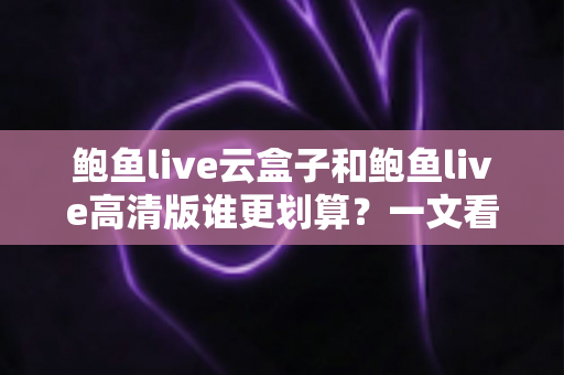 鲍鱼live云盒子和鲍鱼live高清版谁更划算?一文看懂核心差异与精明选购指南 鲍鱼live云盒子和鲍鱼live高清版谁更划算?一文看懂核心差异与精明选购指南