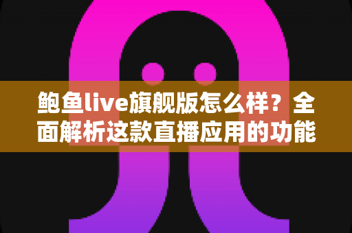 鲍鱼live旗舰版怎么样?全面解析这款直播应用的功能、体验与安全使用指南 鲍鱼live旗舰版怎么样?全面解析这款直播应用的功能、体验与安全使用指南