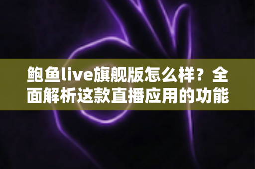 鲍鱼live旗舰版怎么样?全面解析这款直播应用的功能、体验与安全使用指南 鲍鱼live旗舰版怎么样?全面解析这款直播应用的功能、体验与安全使用指南
