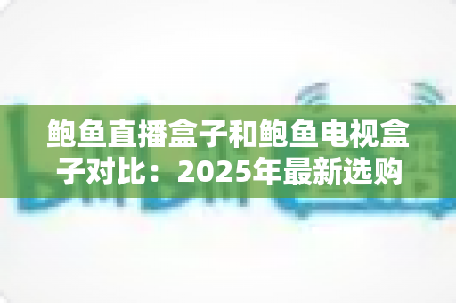 鲍鱼直播盒子和鲍鱼电视盒子对比:2025年最新选购指南,哪款盒子更值得入手? 鲍鱼直播盒子和鲍鱼电视盒子对比:2025年最新选购指南,哪款盒子更值得入手?