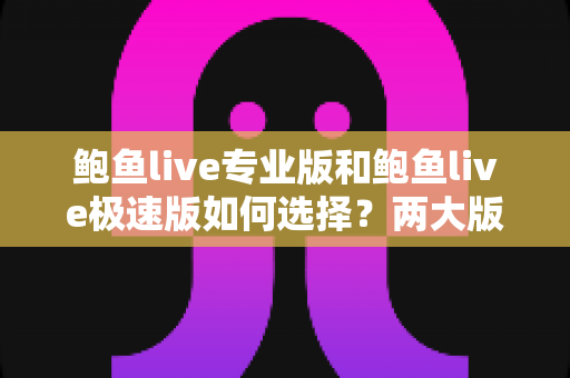 鲍鱼live专业版和鲍鱼live极速版如何选择?两大版本差异全解析与实用选购指南 鲍鱼live专业版和鲍鱼live极速版如何选择?两大版本差异全解析与实用选购指南