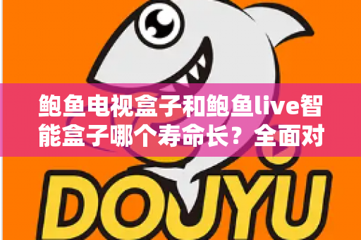 鲍鱼电视盒子和鲍鱼live智能盒子哪个寿命长?全面对比解析与选购养护指南 鲍鱼电视盒子和鲍鱼live智能盒子哪个寿命长?全面对比解析与选购养护指南