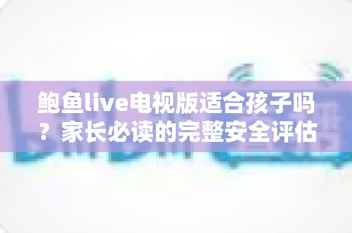 鲍鱼live电视版适合孩子吗?家长必读的完整安全评估与观看指南 鲍鱼live电视版适合孩子吗?家长必读的完整安全评估与观看指南