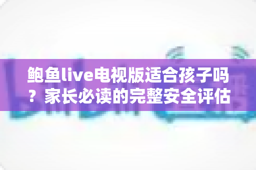 鲍鱼live电视版适合孩子吗?家长必读的完整安全评估与观看指南 鲍鱼live电视版适合孩子吗?家长必读的完整安全评估与观看指南