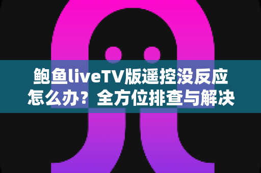 鲍鱼liveTV版遥控没反应怎么办?全方位排查与解决指南,助您快速恢复流畅观影体验 鲍鱼liveTV版遥控没反应怎么办?全方位排查与解决指南,助您快速恢复流畅观影体验