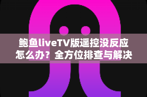 鲍鱼liveTV版遥控没反应怎么办?全方位排查与解决指南,助您快速恢复流畅观影体验 鲍鱼liveTV版遥控没反应怎么办?全方位排查与解决指南,助您快速恢复流畅观影体验