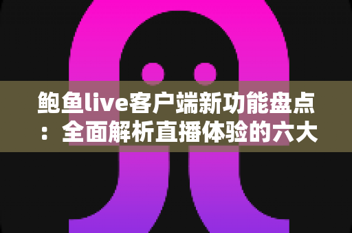 鲍鱼live客户端新功能盘点:全面解析直播体验的六大升级亮点 鲍鱼live客户端新功能盘点:全面解析直播体验的六大升级亮点