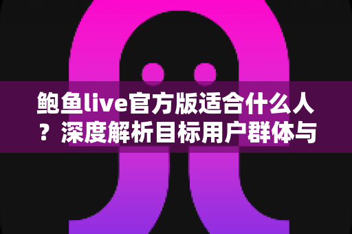 鲍鱼live官方版适合什么人?深度解析目标用户群体与使用指南 鲍鱼live官方版适合什么人?深度解析目标用户群体与使用指南