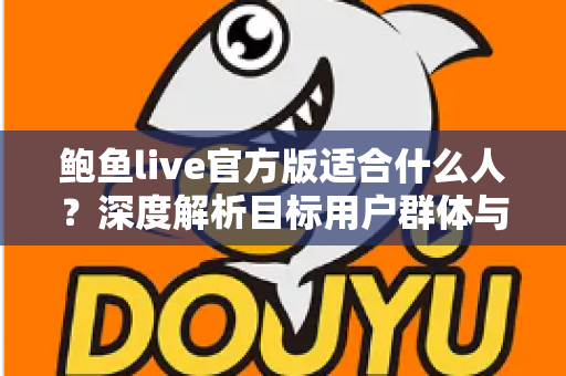 鲍鱼live官方版适合什么人?深度解析目标用户群体与使用指南 鲍鱼live官方版适合什么人?深度解析目标用户群体与使用指南