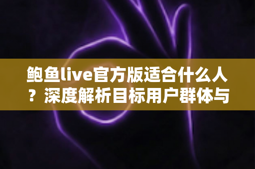 鲍鱼live官方版适合什么人?深度解析目标用户群体与使用指南 鲍鱼live官方版适合什么人?深度解析目标用户群体与使用指南