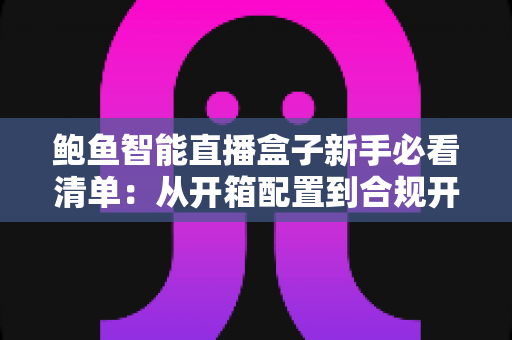 鲍鱼智能直播盒子新手必看清单：从开箱配置到合规开播的完整入门指南