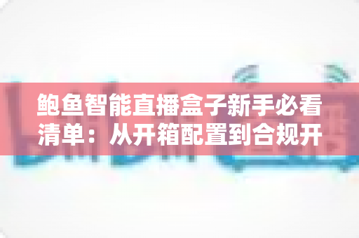 鲍鱼智能直播盒子新手必看清单：从开箱配置到合规开播的完整入门指南