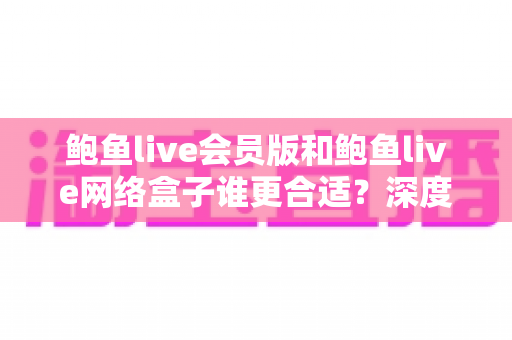 鲍鱼live会员版和鲍鱼live网络盒子谁更合适?深度对比解析助你选对观影方案 鲍鱼live会员版和鲍鱼live网络盒子谁更合适?深度对比解析助你选对观影方案